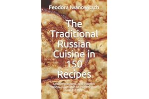 The Traditional Russian Cuisine in 150 Recipes: Uncomplicated, and easy to follow. Formulas to enrich your own Kitchen