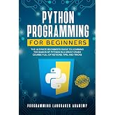 Python Programming for Beginners: The Ultimate Beginner&rsquo;s Guide to Learning the Basics of Python in a Great Crash Course Full of Notions, Tips and Tricks