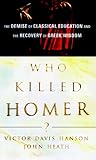 Who Killed Homer?: The Demise of Classical Education and the Recovery of Greek Wisdom