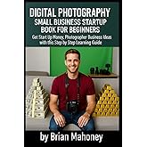 Digital Photography Small Business Startup Book for Beginners: Get Start Up Money, Photographer Business Ideas with this Step by Step Learning Guide