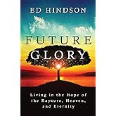 Future Glory: Living in the Hope of the Rapture, Heaven, and Eternity