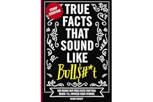 True Facts That Sound Like Bull$#*t: 500 Insane-But-True Facts That Will Shock and Impress Your Friends (Mind-Blowing True Fa