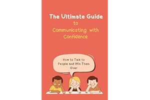 The Ultimate Guide to Communicating with Confidence: How to Talk to People and Win Them Over