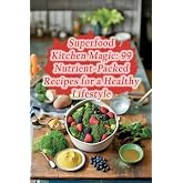 Superfood Kitchen Magic: 99 Nutrient-Packed Recipes for a Healthy Lifestyle
