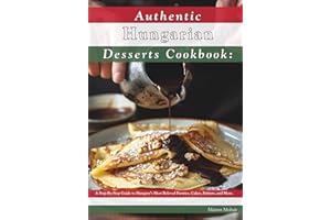 Authentic Hungarian Desserts Cookbook: A Step-By-Step Guide to Hungary's Most Beloved Pastries, Cakes, Fritters, and More.