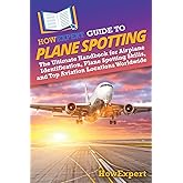 HowExpert Guide to Plane Spotting: The Ultimate Handbook for Airplane Identification, Plane Spotting Skills, and Top Aviation Locations Worldwide