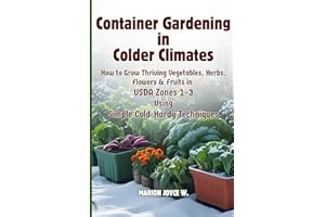 Container Gardening in Colder Climates: How to Grow Thriving Herbs, Vegetables, Flowers & Fruits in USDA Zones1-3 Using Simpl