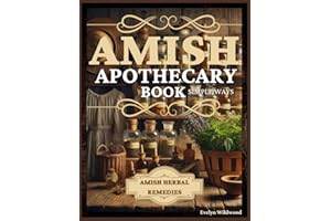 Amish Apothecary Book: A Guide to Natural Herbal Remedies, Holistic Healing, and Everyday Wellness in Simple Ways