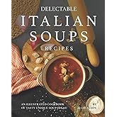 Delectable Italian Soups Recipes: An Illustrated Cookbook of Tasty Unique Soup Ideas!