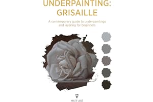 OLD MASTERS UNDERPAINTING: GRISAILLE: A CONTEMPORARY GUIDE TO UNDERPAINTINGS AND LAYERING FOR BEGINNERS
