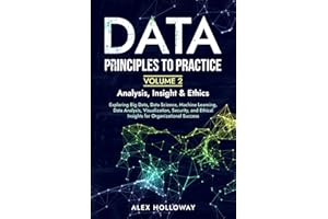 Data: Principles To Practice - Volume 2 'Analysis, Insight & Ethics': Exploring Big Data, Data Science, Machine Learning, Data Analysis, ... Ethical Insights for Organizational Success