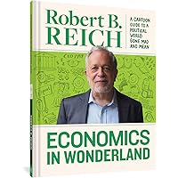 Economics In Wonderland: Robert Reich's Cartoon Guide To A Political World Gone Mad And Mean