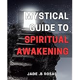 Mystical Guide to Spiritual Awakening.: Unlocking Your Inner Potential and Journeying towards a Fulfilling Spiritual Life.