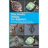 WIRE JEWELRY MAKING FOR BEGINNERS: Step by Step Guide with Tips & Techniques on How to Make Wire Jewelry and Simple Projects to Get Started