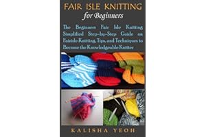 FAIR ISLE KNITTING FOR BEGINNERS: The Beginners Fair Isle Knitting Simplified Step–by–Step Guide on Fairisle Knitting, Tips, 