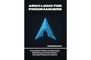 Arch Linux for Programmers : A Complete Guide to Configuring, Optimizing, and Automating a Developer-Ready Linux System