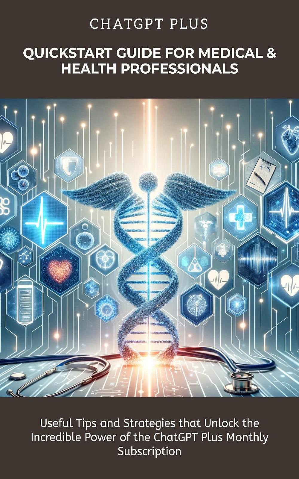ChatGPT Plus Quickstart Guide for Medical & Health Professionals: Immediately Useful Tips and Strategies that Unlock the Incredible Power of the ChatGPT Plus Monthly Subscription