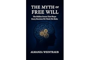 The Myth of Free Will: The Hidden Forces That Shape Every Decision We Think We Make