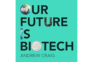 Our Future Is Biotech: A Plain English Guide to How a Tech Revolution is Changing Our Lives and Our Health for the Better