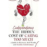 Codependency; the Hidden Cost of Caring Too Much: A Guide to Recovery, Self-Worth, and Healthy Relationships