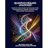 QUANTUM HEALING UNLOCKED: Step by step Guide to Healing with Frequencies, Lasers, Lights and Terahertz Technology