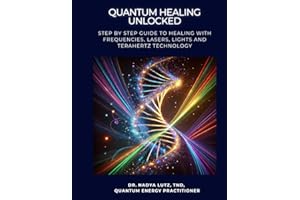 QUANTUM HEALING UNLOCKED: Step by step Guide to Healing with Frequencies, Lasers, Lights and Terahertz Technology