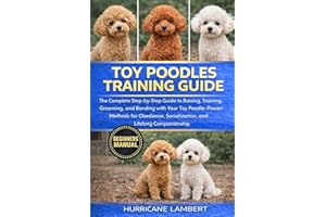 TOY POODLES TRAINING GUIDE: The Complete Step-by-Step Guide to Raising, Training, Grooming, and Bonding with Your Toy Poodle: