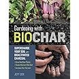 Gardening with Biochar: Supercharge Your Soil with Bioactivated Charcoal: Grow Healthier Plants, Create Nutrient-Rich Soil, a