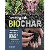 Gardening with Biochar: Supercharge Your Soil with Bioactivated Charcoal: Grow Healthier Plants, Create Nutrient-Rich Soil, a