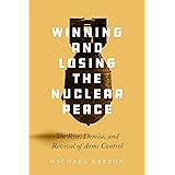 Winning and Losing the Nuclear Peace: The Rise, Demise, and Revival of Arms Control