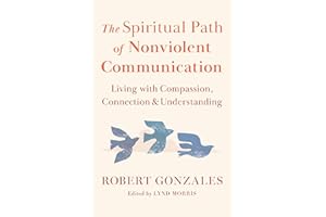 The Spiritual Path of Nonviolent Communication: Living with Compassion, Connection, and Understanding