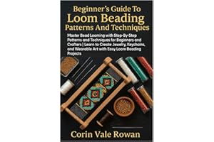 Beginner’s Guide To Loom Beading Patterns And Techniques: Master Bead Looming With Step-By-Step Patterns And Techniques For B