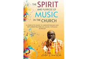 The Spirit and Purpose of Music in the Church: A Complete Guide to Understanding and Implementing Biblical Worship Through Mu