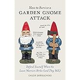 How to Survive a Garden Gnome Attack: Defend Yourself When the Lawn Warriors Strike (And They Will)