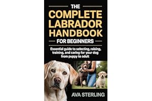 THE COMPLETE LABRADOR HANDBOOK FOR BEGINNERS: Essential Guide to Selecting, Raising, Training, and Caring for Your Dog from P