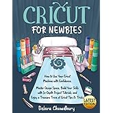 Cricut for Newbies: How to Use Your Cricut Machine with Confidence. Master Design Space, Build Your Skills with In-Depth Proj