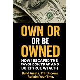 Own or Be Owned: How I Escaped the Paycheck Trap and Built True Wealth