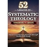 52 Lessons in Systematic Theology Workbook for Adults: Master Core Christian Doctrine Through Weekly Bible Study