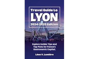 TRAVEL GUIDE TO LYON 2024 – 2025 EDITION: Explore Insider Tips and Top Picks for France's Gastronomic Capital.
