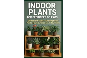 Indoor Plants for Beginners to Pros: Ultimate DIY Guide to Growing House Plants, Flowers, Herbs, Etc. In Your Home