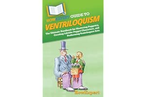 HowExpert Guide to Ventriloquism: The Ultimate Handbook for Mastering Puppetry, Creating Lifelike Puppet Characters, and Perf