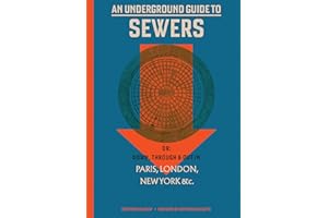 An Underground Guide to Sewers: or: Down, Through and Out in Paris, London, New York, &c.