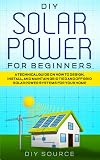 DIY SOLAR POWER FOR BEGINNERS: A TECHNICAL GUIDE ON HOW TO DESIGN, INSTALL AND MAINTAIN GRID TIED AND OFF GRID SOLAR POWER SYSTEMS FOR YOUR HOME