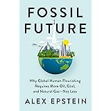 Fossil Future: Why Global Human Flourishing Requires More Oil, Coal, and Natural Gas--Not Less