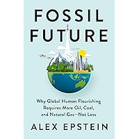 Fossil Future: Why Global Human Flourishing Requires More Oil, Coal, and Natural Gas--Not Less