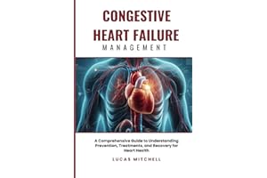 Congestive Heart Failure Management: A Comprehensive Guide to Understanding Prevention, Treatments, and Recovery for Heart He
