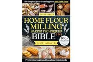 Home Flour Milling & Baking Techniques Bible: [3 in 1] The Complete Guide to Turning Grains into Fresh Flour & Preparing Tasty, Artisanal Bread & Baked Goods | 100+ Easy Recipes for a Healthier Life