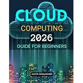 Cloud Computing 2026 Guide for Beginners: A Clear And Practical Path To Understanding Modern Cloud Technology Building In Demand Skills And Navigating ... And Career Opportunities With Confidence