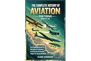 THE COMPLETE HISTORY OF AVIATION FOR TEENS (AGES 13-19): An Engaging Guide to the Science, History, and Future of Human Fligh