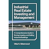 Industrial Real Estate Investing and Management: A Comprehensive Guide to Buying, Leasing, and Selling Industrial Buildings